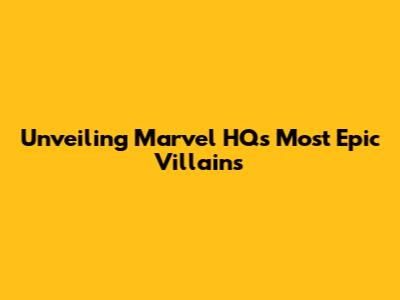 Unveiling Marvel HQ's Most Epic Villains