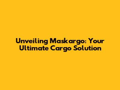 Unveiling Maskargo: Your Ultimate Cargo Solution