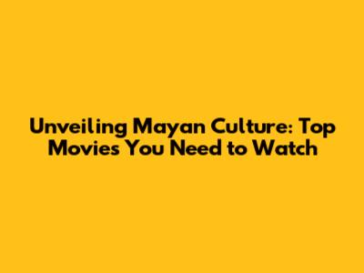 Unveiling Mayan Culture: Top Movies You Need to Watch