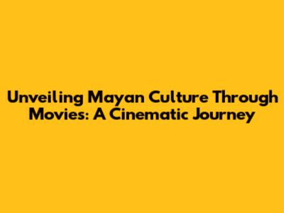 Unveiling Mayan Culture Through Movies: A Cinematic Journey