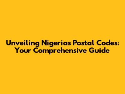 Unveiling Nigeria's Postal Codes: Your Comprehensive Guide