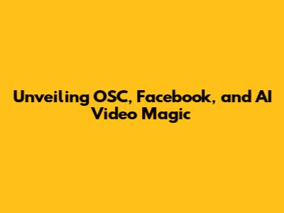 Unveiling OSC, Facebook, and AI Video Magic