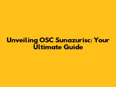 Unveiling OSC Sunazurisc: Your Ultimate Guide