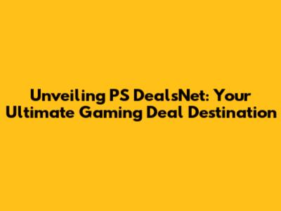 Unveiling PS DealsNet: Your Ultimate Gaming Deal Destination