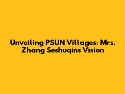 Unveiling PSUN Villages: Mrs. Zhang Seshuqin's Vision