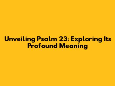 Unveiling Psalm 23: Exploring Its Profound Meaning