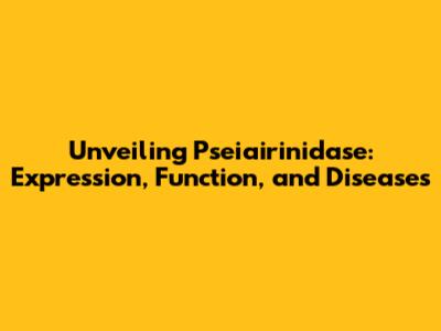 Unveiling Pseiairinidase: Expression, Function, and Diseases