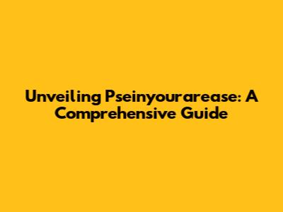 Unveiling Pseinyourarease: A Comprehensive Guide