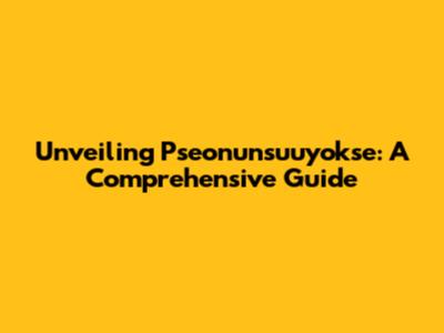 Unveiling Pseonunsuuyokse: A Comprehensive Guide