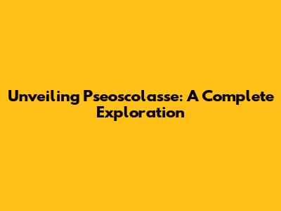 Unveiling Pseoscolasse: A Complete Exploration