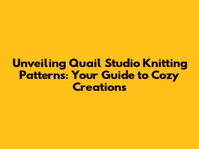 Unveiling Quail Studio Knitting Patterns: Your Guide to Cozy Creations