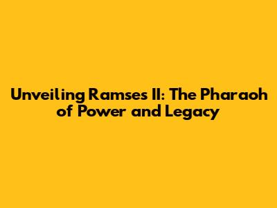 Unveiling Ramses II: The Pharaoh of Power and Legacy
