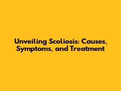 Unveiling Scoliosis: Causes, Symptoms, and Treatment