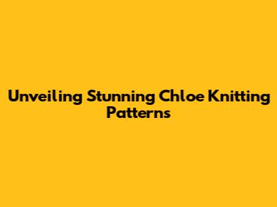Unveiling Stunning Chloe Knitting Patterns