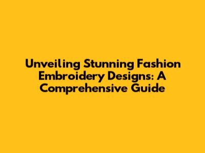 Unveiling Stunning Fashion Embroidery Designs: A Comprehensive Guide