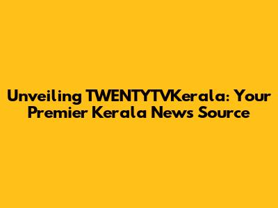 Unveiling TWENTYTVKerala: Your Premier Kerala News Source