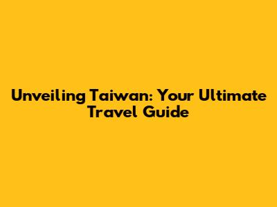 Unveiling Taiwan: Your Ultimate Travel Guide