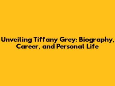 Unveiling Tiffany Grey: Biography, Career, and Personal Life