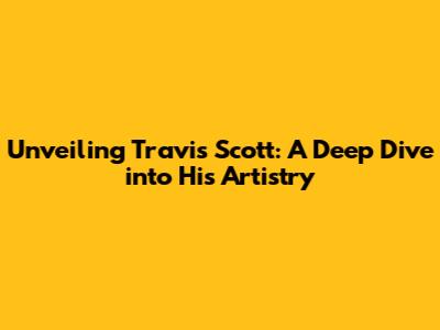 Unveiling Travis Scott: A Deep Dive into His Artistry