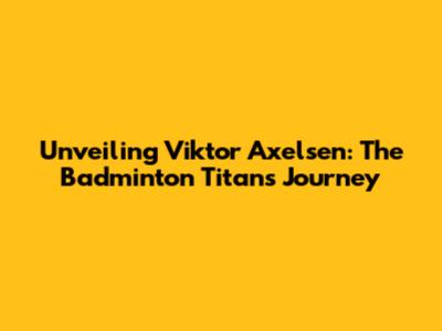 Unveiling Viktor Axelsen: The Badminton Titan's Journey