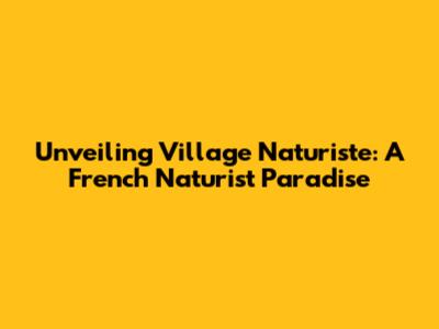 Unveiling Village Naturiste: A French Naturist Paradise