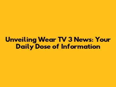 Unveiling Wear TV 3 News: Your Daily Dose of Information
