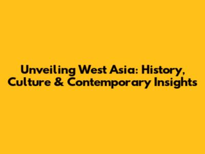 Unveiling West Asia: History, Culture & Contemporary Insights