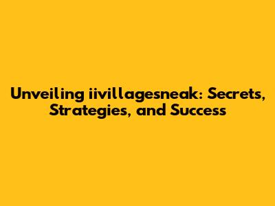 Unveiling iivillagesneak: Secrets, Strategies, and Success