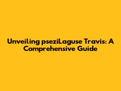 Unveiling pseziLaguse Travis: A Comprehensive Guide