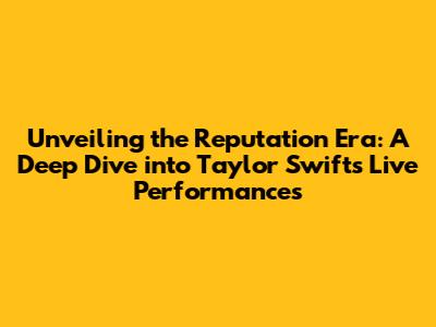 Unveiling the 'Reputation' Era: A Deep Dive into Taylor Swift's Live Performances
