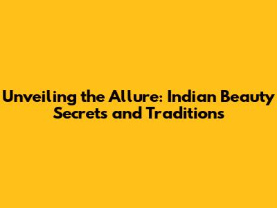 Unveiling the Allure: Indian Beauty Secrets and Traditions