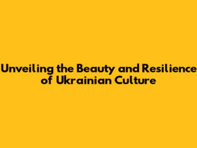 Unveiling the Beauty and Resilience of Ukrainian Culture
