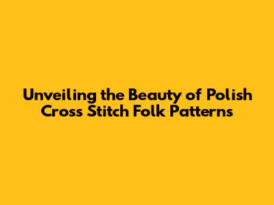 Unveiling the Beauty of Polish Cross Stitch Folk Patterns
