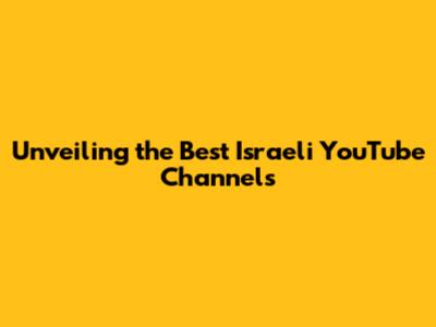 Unveiling the Best Israeli YouTube Channels