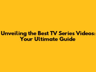 Unveiling the Best TV Series Videos: Your Ultimate Guide