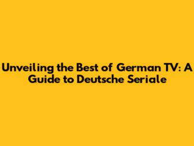 Unveiling the Best of German TV: A Guide to 'Deutsche Seriale'