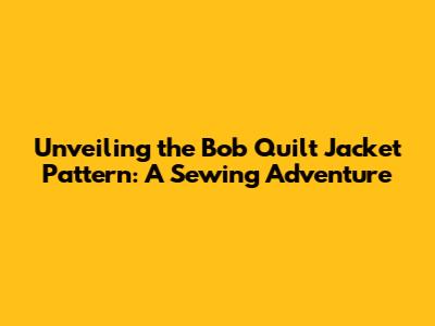 Unveiling the Bob Quilt Jacket Pattern: A Sewing Adventure
