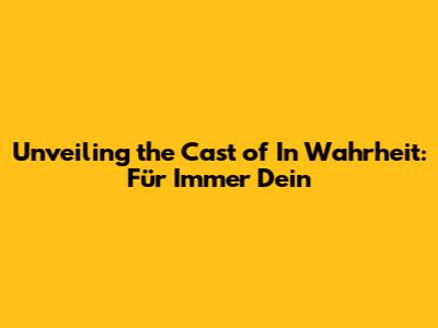 Unveiling the Cast of 'In Wahrheit: Für Immer Dein'
