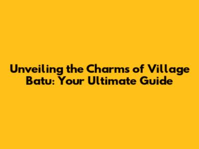Unveiling the Charms of Village Batu: Your Ultimate Guide