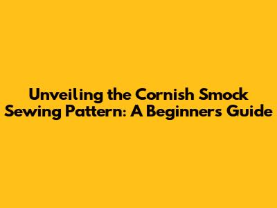 Unveiling the Cornish Smock Sewing Pattern: A Beginner's Guide