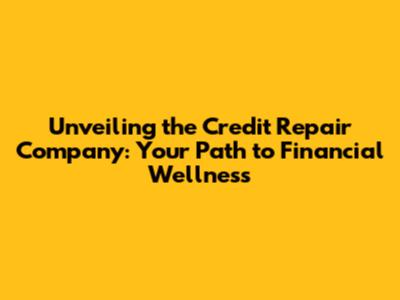 Unveiling the Credit Repair Company: Your Path to Financial Wellness