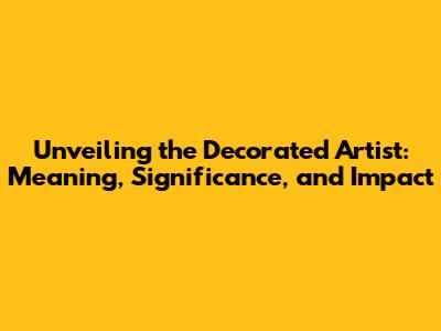 Unveiling the Decorated Artist: Meaning, Significance, and Impact