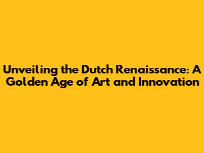 Unveiling the Dutch Renaissance: A Golden Age of Art and Innovation
