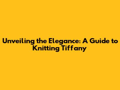 Unveiling the Elegance: A Guide to Knitting Tiffany