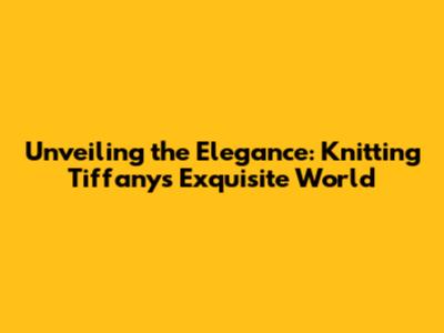 Unveiling the Elegance: Knitting Tiffany's Exquisite World