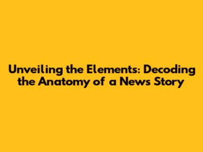 Unveiling the Elements: Decoding the Anatomy of a News Story