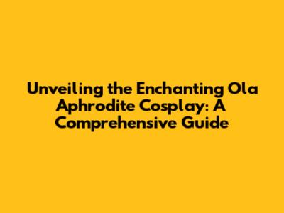 Unveiling the Enchanting Ola Aphrodite Cosplay: A Comprehensive Guide