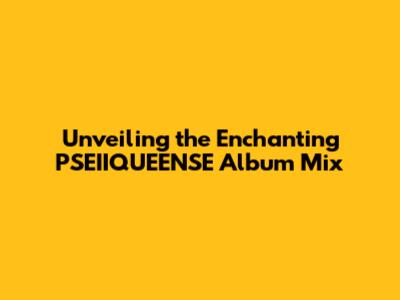 Unveiling the Enchanting PSEIIQUEENSE Album Mix