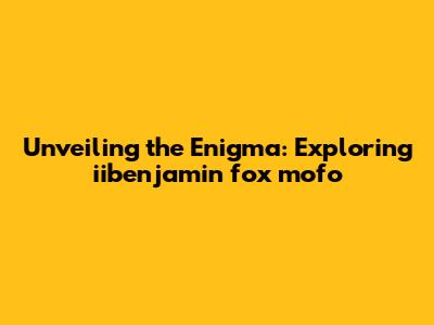 Unveiling the Enigma: Exploring iibenjamin fox mofo