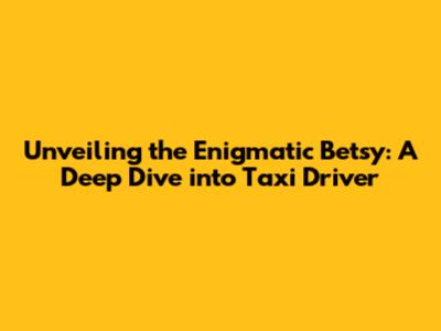 Unveiling the Enigmatic Betsy: A Deep Dive into Taxi Driver